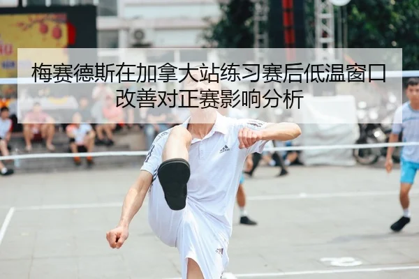 梅赛德斯在加拿大站练习赛后低温窗口改善对正赛影响分析
