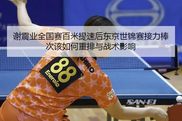 谢震业全国赛百米提速后东京世锦赛接力棒次该如何重排与战术影响