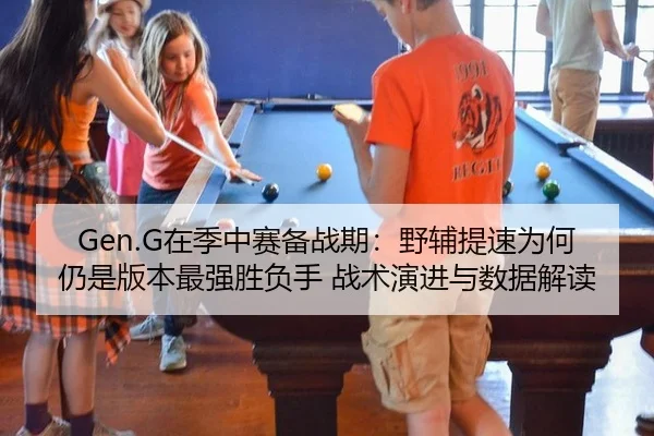 Gen.G在季中赛备战期：野辅提速为何仍是版本最强胜负手 战术演进与数据解读