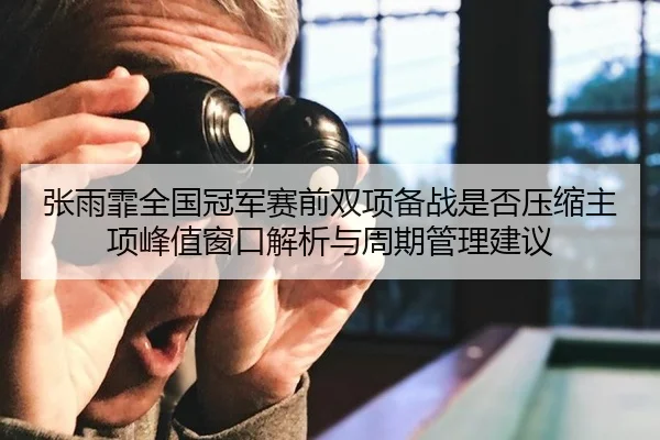 张雨霏全国冠军赛前双项备战是否压缩主项峰值窗口解析与周期管理建议