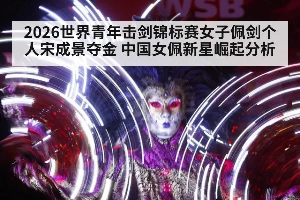 2026世界青年击剑锦标赛女子佩剑个人宋成景夺金 中国女佩新星崛起分析