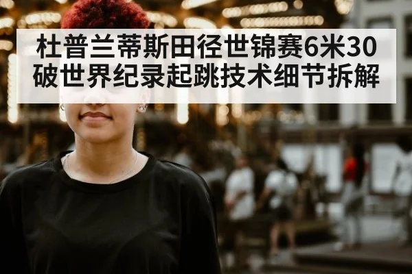 杜普兰蒂斯田径世锦赛6米30破世界纪录起跳技术细节拆解