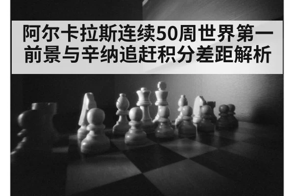 阿尔卡拉斯连续50周世界第一前景与辛纳追赶积分差距解析