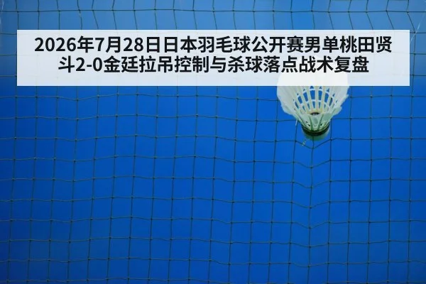 2026年7月28日日本羽毛球公开赛男单桃田贤斗2-0金廷拉吊控制与杀球落点战术复盘